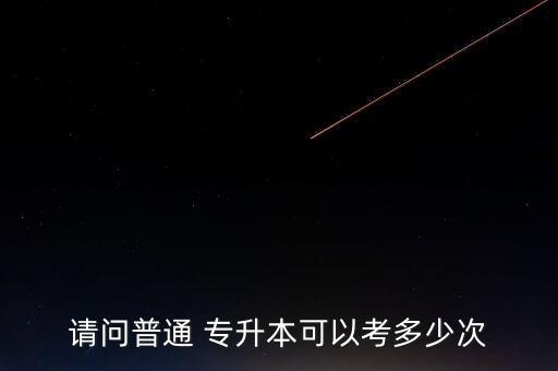 請(qǐng)問(wèn)普通 專(zhuān)升本可以考多少次
