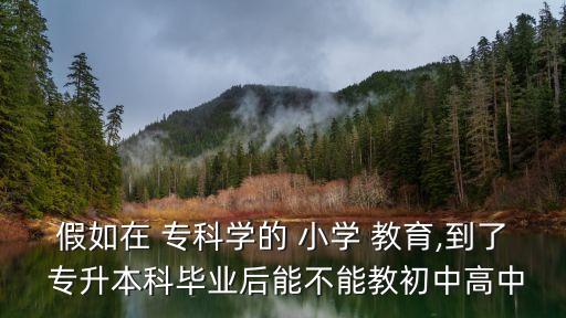 假如在 專(zhuān)科學(xué)的 小學(xué) 教育,到了 專(zhuān)升本科畢業(yè)后能不能教初中高中