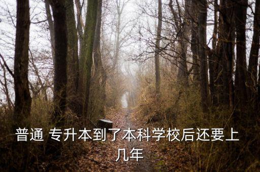 普通 專升本到了本科學(xué)校后還要上 幾年
