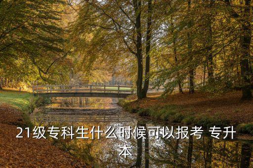 21級(jí)專科生什么時(shí)候可以報(bào)考 專升本