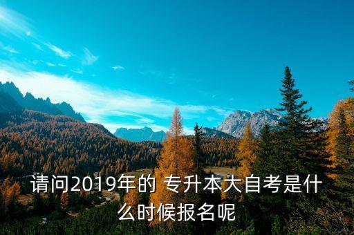 請(qǐng)問(wèn)2019年的 專(zhuān)升本大自考是什么時(shí)候報(bào)名呢