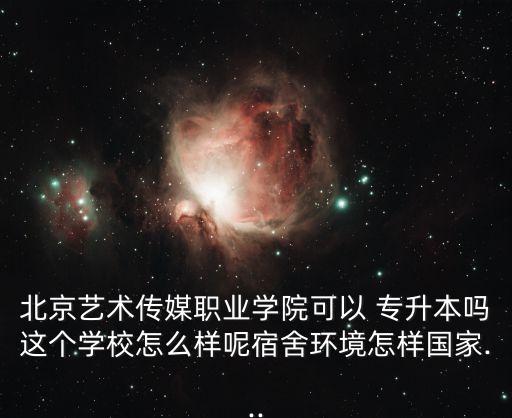 北京藝術傳媒職業(yè)學院可以 專升本嗎這個學校怎么樣呢宿舍環(huán)境怎樣國家...