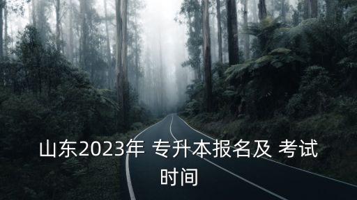 山東2023年 專升本報(bào)名及 考試時(shí)間