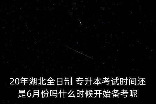 20年湖北全日制 專升本考試時(shí)間還是6月份嗎什么時(shí)候開始備考呢