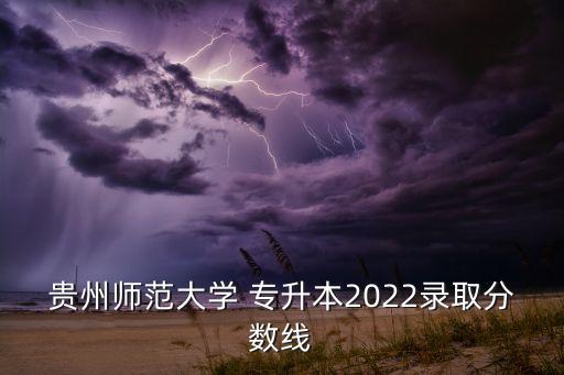 貴州師范大學(xué) 專升本2022錄取分數(shù)線