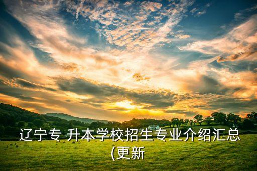  遼寧專 升本學(xué)校招生專業(yè)介紹匯總(更新