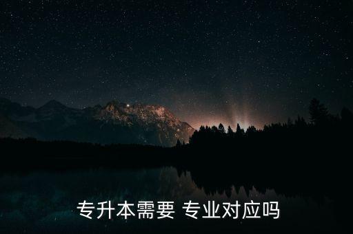  專升本需要 專業(yè)對(duì)應(yīng)嗎