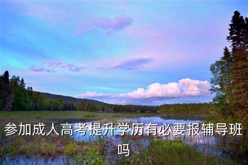 參加成人高考提升學(xué)歷有必要報(bào)輔導(dǎo)班嗎