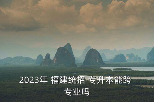 福建跨專業(yè)專升本,福建專升本可以跨類別嗎