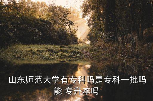  山東師范大學有專科嗎是?？埔慌鷨崮?專升本嗎