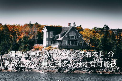  福建省高職教育入學(xué)考試的本科 分?jǐn)?shù)線是多少,要達(dá)到多少分才有可能被...