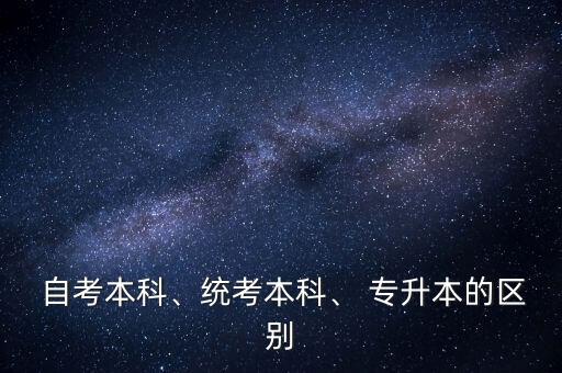  自考本科、統(tǒng)考本科、 專升本的區(qū)別