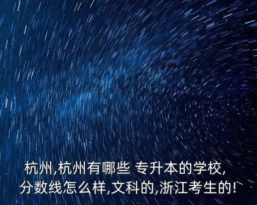 杭州,杭州有哪些 專升本的學(xué)校, 分?jǐn)?shù)線怎么樣,文科的,浙江考生的!