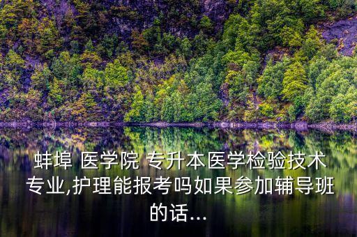  蚌埠 醫(yī)學院 專升本醫(yī)學檢驗技術 專業(yè),護理能報考嗎如果參加輔導班的話...