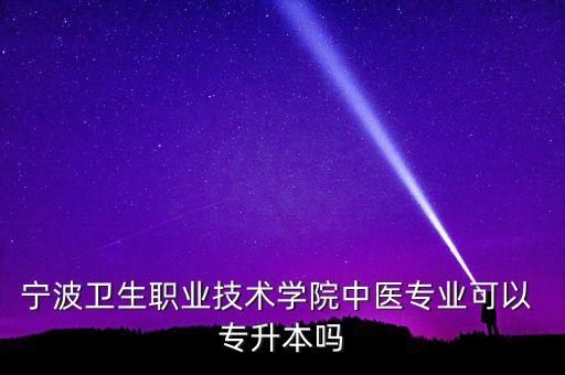 寧波衛(wèi)生職業(yè)技術(shù)學(xué)院中醫(yī)專業(yè)可以 專升本嗎