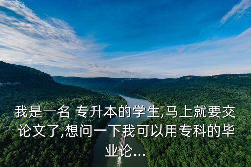 我是一名 專升本的學(xué)生,馬上就要交 論文了,想問一下我可以用專科的畢業(yè)論...