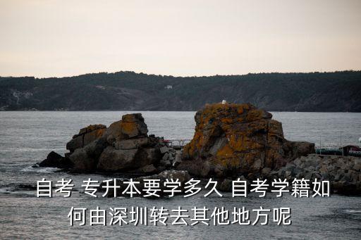  自考 專升本要學多久 自考學籍如何由深圳轉去其他地方呢