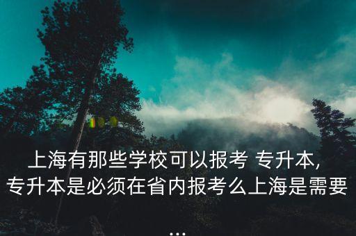 上海有那些學?？梢詧罂?專升本, 專升本是必須在省內報考么上海是需要...