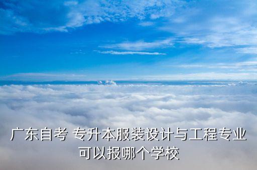 廣東自考 專升本服裝設(shè)計與工程專業(yè)可以報哪個學校