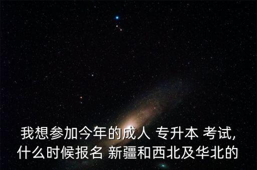 我想?yún)⒓咏衲甑某扇?專升本 考試,什么時候報名 新疆和西北及華北的