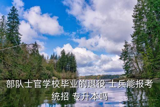 部隊士官學(xué)校畢業(yè)的退役 士兵能報考統(tǒng)招 專升本嗎